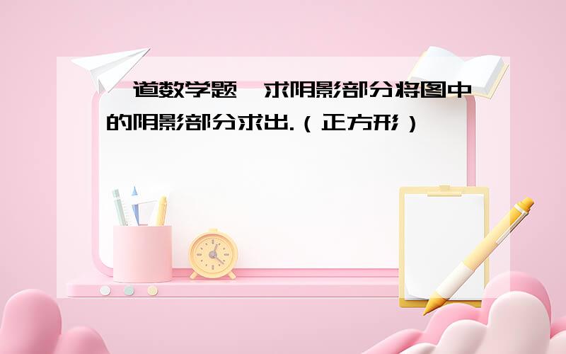 一道数学题,求阴影部分将图中的阴影部分求出.（正方形）