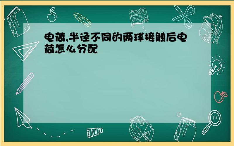 电荷,半径不同的两球接触后电荷怎么分配