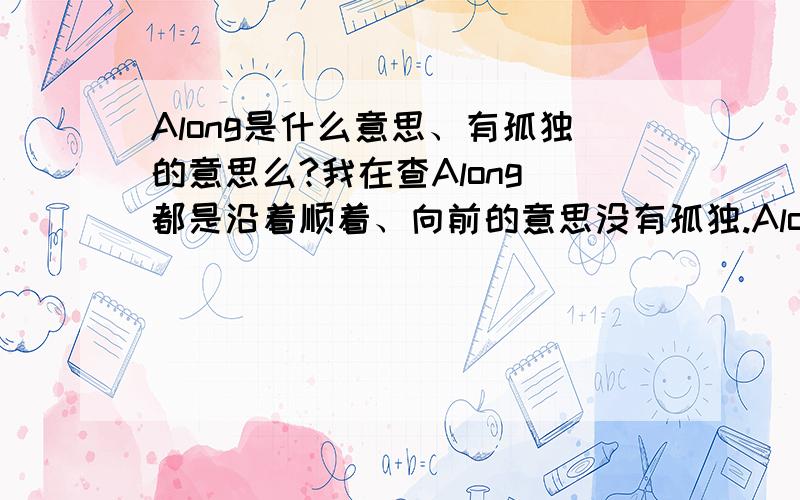 Along是什么意思、有孤独的意思么?我在查Along 都是沿着顺着、向前的意思没有孤独.Along的意思、有孤独的意思么?全是大写 才是孤独么