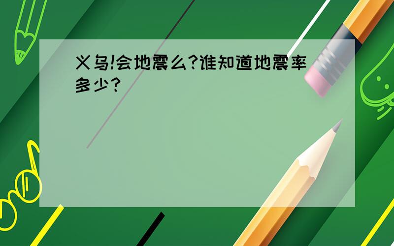 义乌!会地震么?谁知道地震率多少?