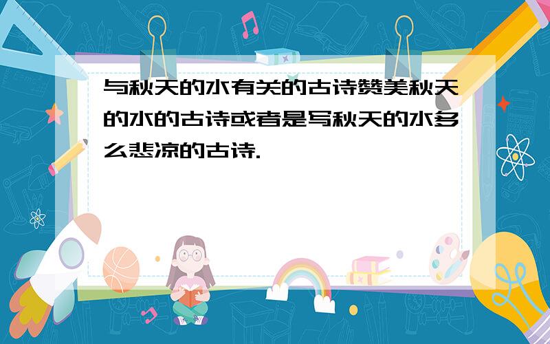 与秋天的水有关的古诗赞美秋天的水的古诗或者是写秋天的水多么悲凉的古诗.