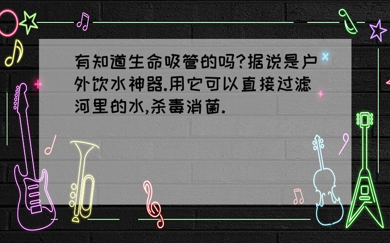 有知道生命吸管的吗?据说是户外饮水神器.用它可以直接过滤河里的水,杀毒消菌.