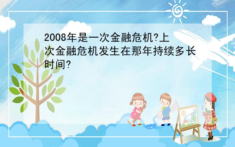 2008年是一次金融危机?上次金融危机发生在那年持续多长时间?