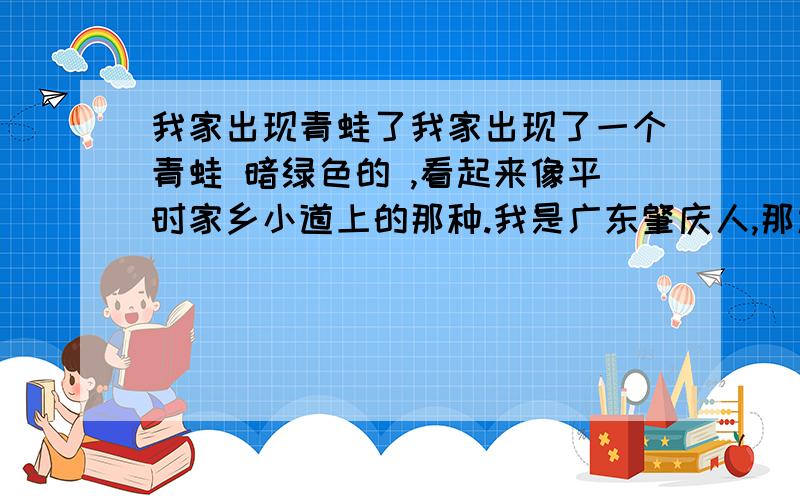 我家出现青蛙了我家出现了一个青蛙 暗绿色的 ,看起来像平时家乡小道上的那种.我是广东肇庆人,那边叫这种“青按”的.光滑的,但是又不像这种,我看到就怕了,眼睛比较大的,脚指很明显的,