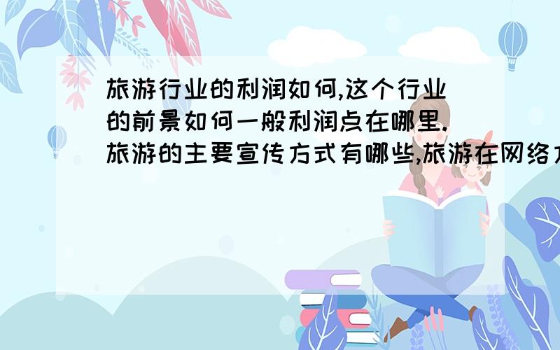 旅游行业的利润如何,这个行业的前景如何一般利润点在哪里.旅游的主要宣传方式有哪些,旅游在网络方面主要是如何做的,侧重哪几点