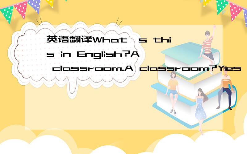 英语翻译What's this in English?A classroom.A classroom?Yes,a classroom.What's this is English?A desk.A desk?NO,sorry.A chair