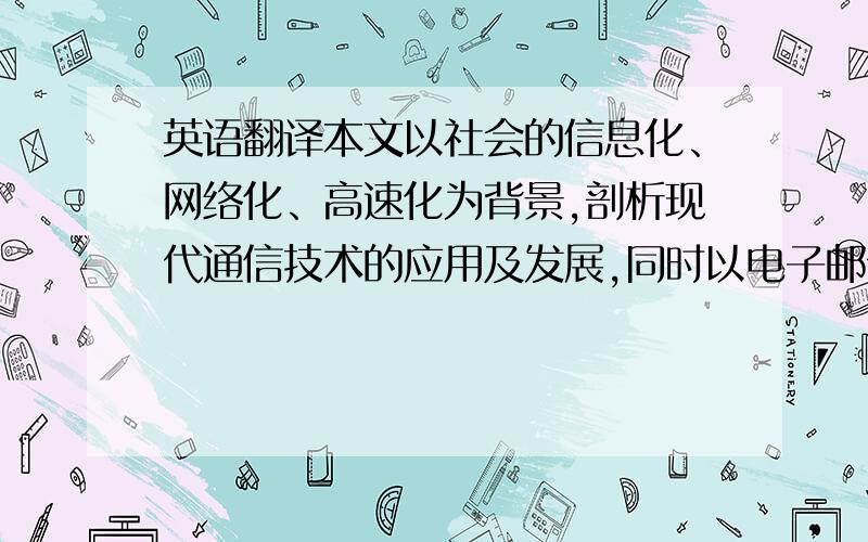 英语翻译本文以社会的信息化、网络化、高速化为背景,剖析现代通信技术的应用及发展,同时以电子邮件这一便捷的通信方式为例,着重介绍了其基本情况,并探究这种通信方式的优缺点及解决