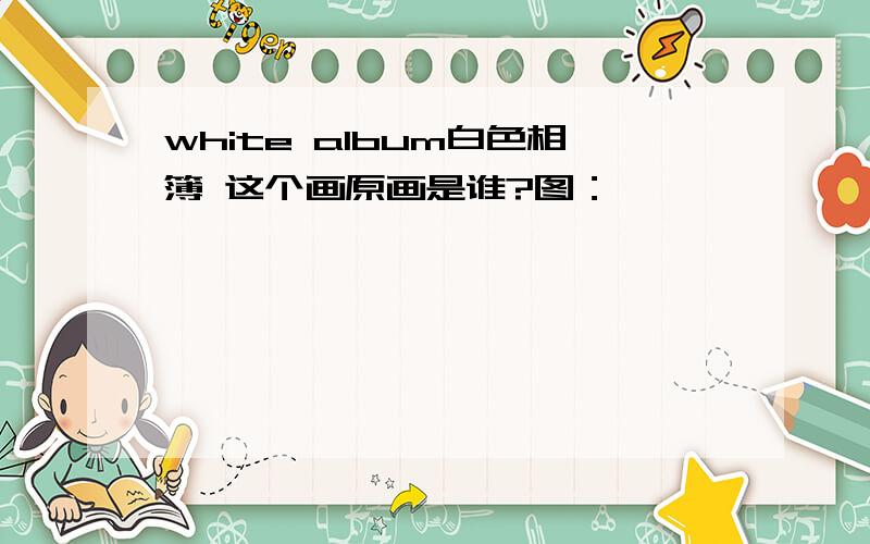 white album白色相簿 这个画原画是谁?图：