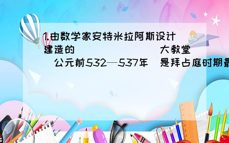 1.由数学家安特米拉阿斯设计建造的________大教堂（公元前532—537年）是拜占庭时期最辉煌的成果.