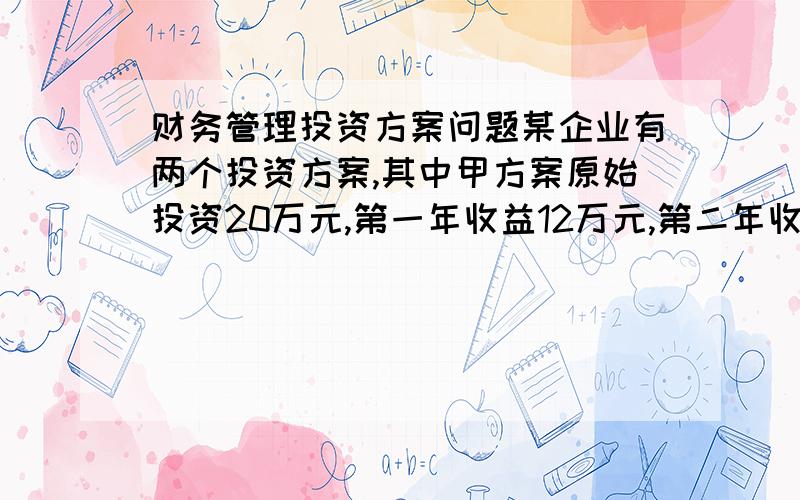 财务管理投资方案问题某企业有两个投资方案,其中甲方案原始投资20万元,第一年收益12万元,第二年收益13.2万元；乙方案投资12万元,第一年收益5.6万元,第二年收益5.6万元,第三年收益5.6万元,