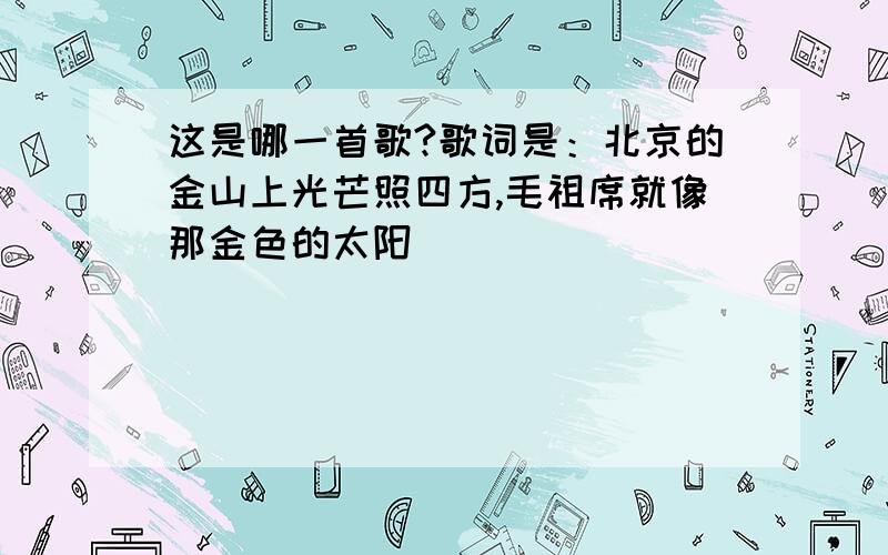 这是哪一首歌?歌词是：北京的金山上光芒照四方,毛祖席就像那金色的太阳