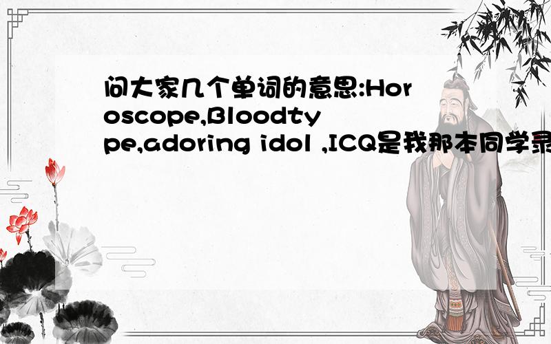 问大家几个单词的意思:Horoscope,Bloodtype,adoring idol ,ICQ是我那本同学录里的,我有些看不懂~