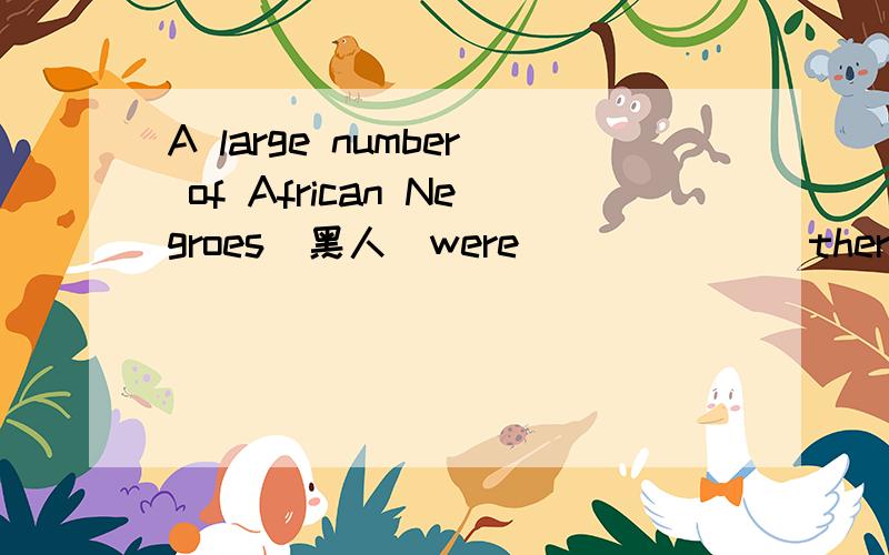 A large number of African Negroes（黑人）were ______ there as slaves .  A.introduced    B.forced    C.shown   D.pushed