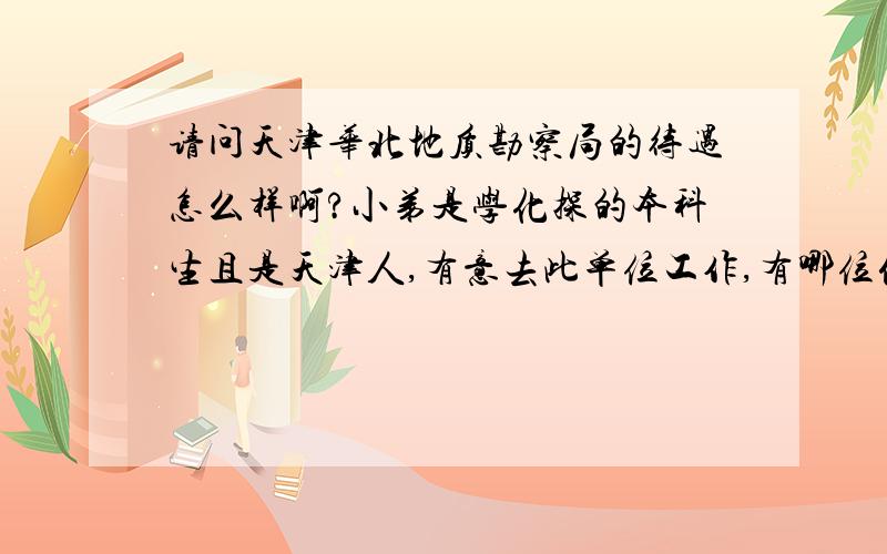 请问天津华北地质勘察局的待遇怎么样啊?小弟是学化探的本科生且是天津人,有意去此单位工作,有哪位仁兄能否介绍一下此单位.