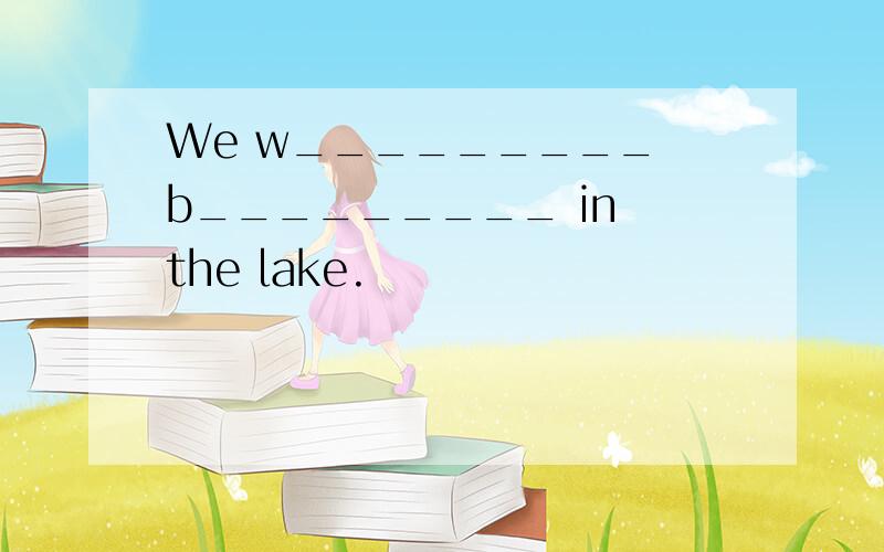 We w_________ b_________ in the lake.