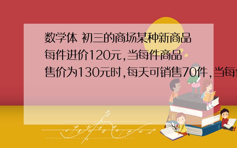 数学体 初三的商场某种新商品每件进价120元,当每件商品售价为130元时,每天可销售70件,当每件售价高于130元时,每涨价1元,日销售量减少1件,在商品销售正常情况下每件商品的销售价定为多少