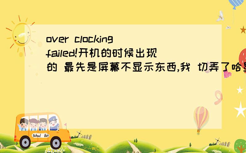 over clocking failed!开机的时候出现的 最先是屏幕不显示东西,我 切弄了哈显卡又能启动了显示了,结果出现over clocking failed