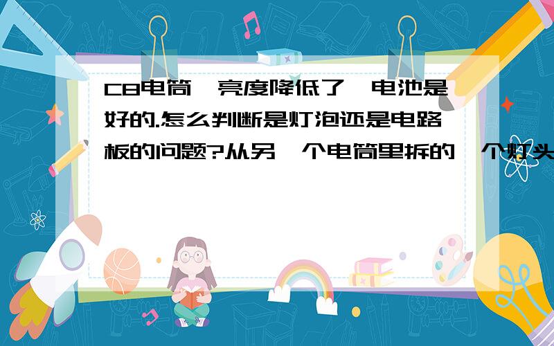 C8电筒,亮度降低了,电池是好的.怎么判断是灯泡还是电路板的问题?从另一个电筒里拆的一个灯头总成,换上就好了.所以坏的这个电筒,要么就是灯泡坏了,要么就是电路板坏了.怎么判断呢?能不