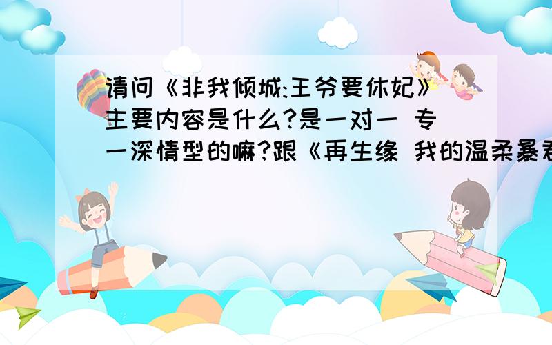 请问《非我倾城:王爷要休妃》主要内容是什么?是一对一 专一深情型的嘛?跟《再生缘 我的温柔暴君》像嘛?