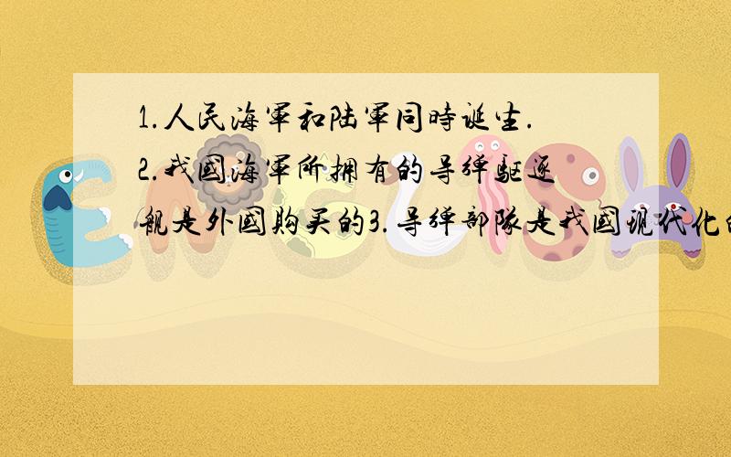 1.人民海军和陆军同时诞生.2.我国海军所拥有的导弹驱逐舰是外国购买的3.导弹部队是我国现代化的装置.