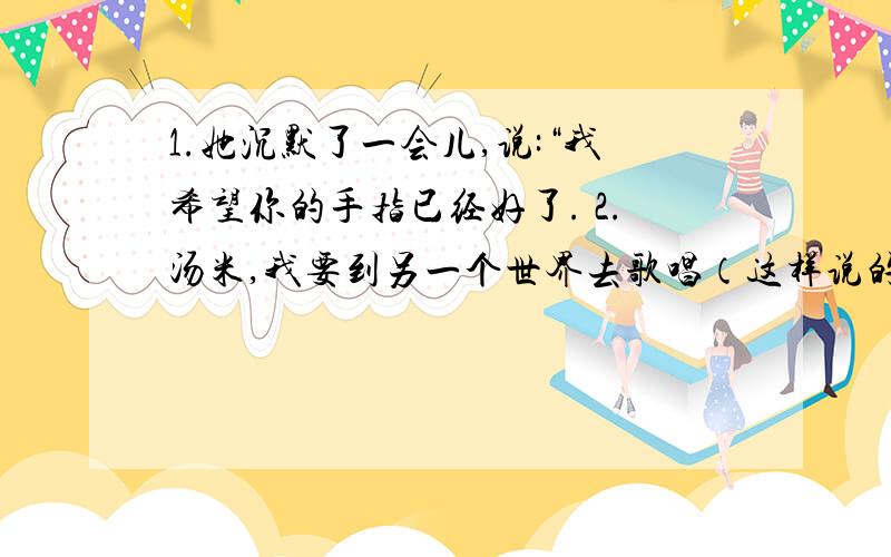 1.她沉默了一会儿,说:“我希望你的手指已经好了. 2.汤米,我要到另一个世界去歌唱（这样说的好处）两句都写