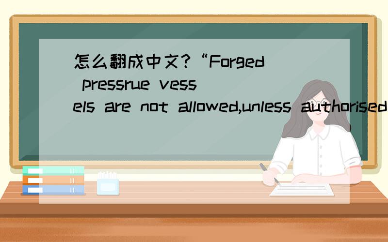 怎么翻成中文?“Forged pressrue vessels are not allowed,unless authorised by the Principal.本语境在机械行业：）