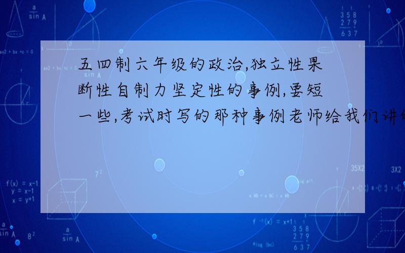 五四制六年级的政治,独立性果断性自制力坚定性的事例,要短一些,考试时写的那种事例老师给我们讲的过红绿灯时,很多人都闯了红灯,何人我没有跟着他们闯,我就是有独立性的人.像这种的,.