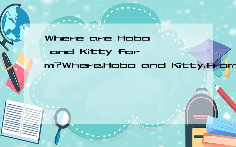 Where are Hobo and Kitty form?Where.Hobo and Kitty.from?对省略号处进行同义句改写!