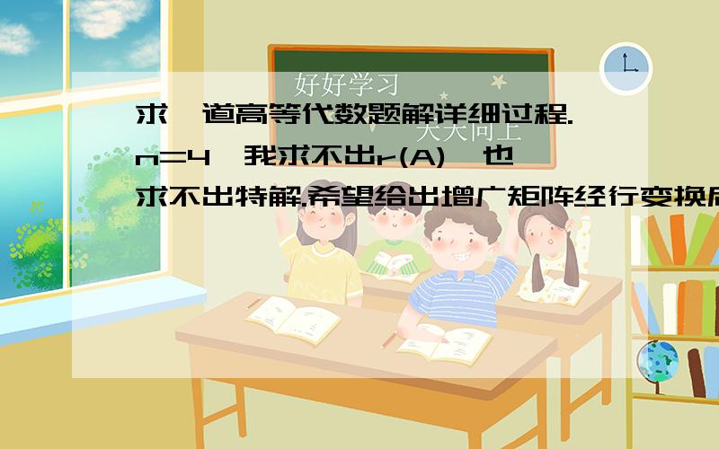 求一道高等代数题解详细过程.n=4,我求不出r(A),也求不出特解.希望给出增广矩阵经行变换后的最终矩阵.求数域K上下列线性方程组的一个特解和导出方程组的一个基础解系,然后用它们表出方