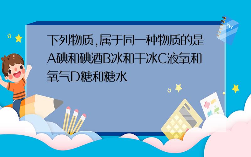 下列物质,属于同一种物质的是A碘和碘酒B冰和干冰C液氧和氧气D糖和糖水