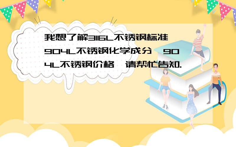 我想了解316L不锈钢标准、904L不锈钢化学成分、904L不锈钢价格,请帮忙告知.