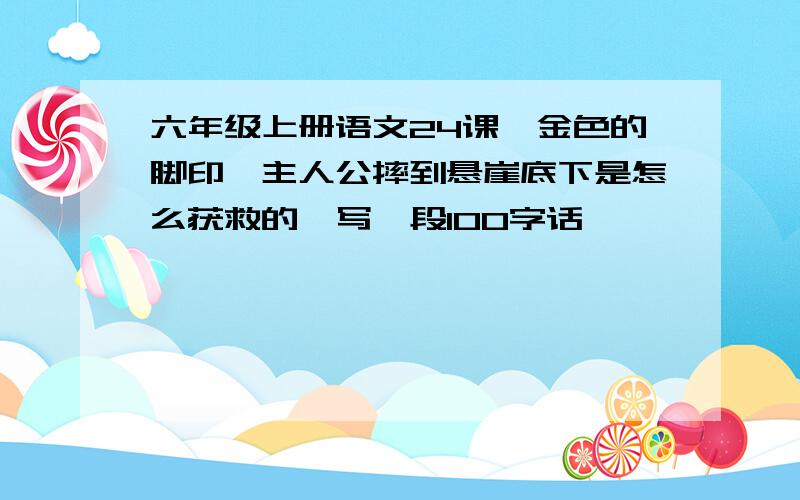 六年级上册语文24课《金色的脚印》主人公摔到悬崖底下是怎么获救的,写一段100字话