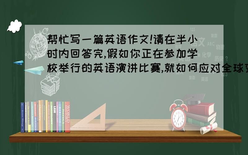 帮忙写一篇英语作文!请在半小时内回答完,假如你正在参加学校举行的英语演讲比赛,就如何应对全球变暖这一话题发表自己的见解,号召同学们过低碳生活,为减少二氧化碳排放做贡献.请就这