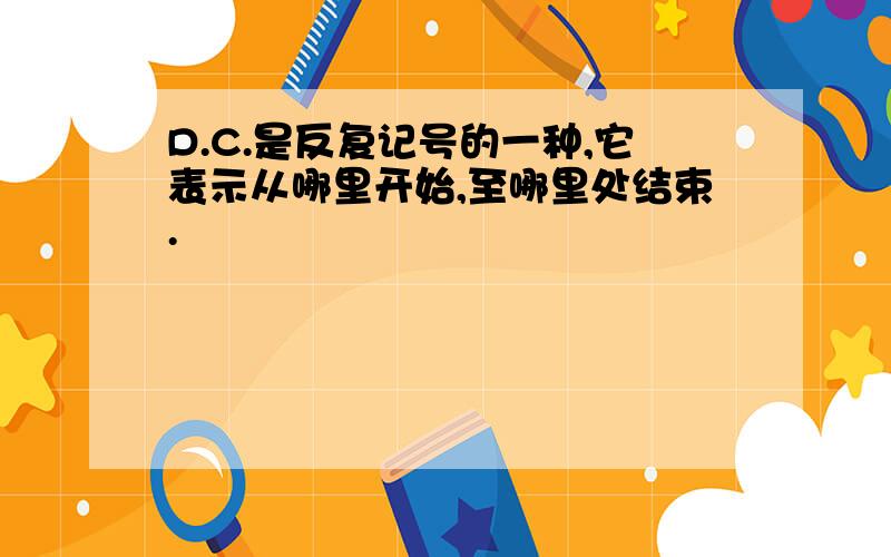 D.C.是反复记号的一种,它表示从哪里开始,至哪里处结束.