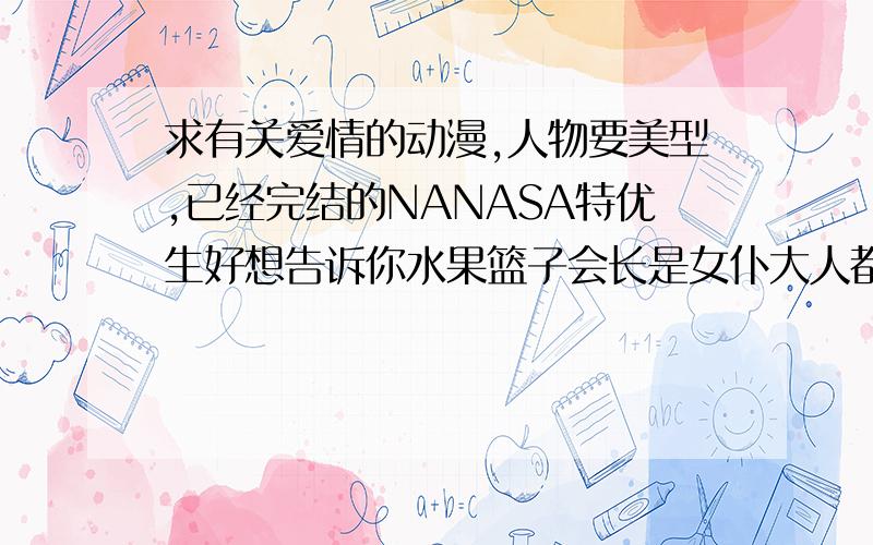 求有关爱情的动漫,人物要美型,已经完结的NANASA特优生好想告诉你水果篮子会长是女仆大人都看过了