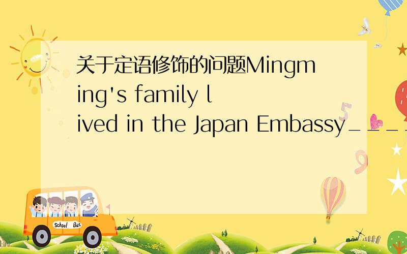 关于定语修饰的问题Mingming's family lived in the Japan Embassy____his father was a chief cook. A.who B.when C.which D.where选B还是D?