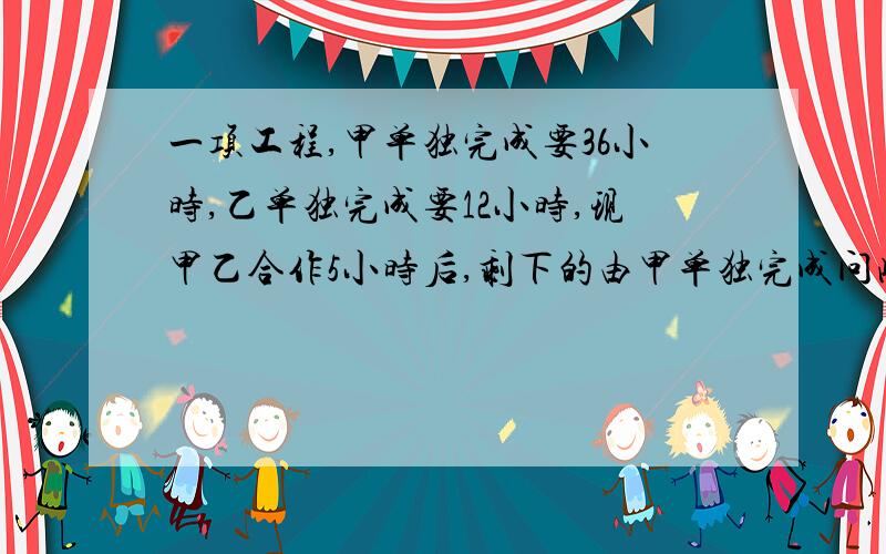 一项工程,甲单独完成要36小时,乙单独完成要12小时,现甲乙合作5小时后,剩下的由甲单独完成问此项工程能否在30小时内完工 我就只差这个了.要一元一次方程