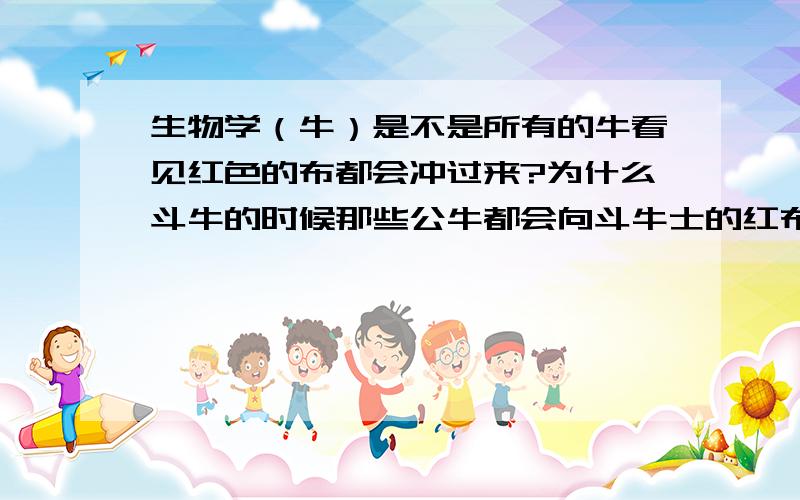 生物学（牛）是不是所有的牛看见红色的布都会冲过来?为什么斗牛的时候那些公牛都会向斗牛士的红布冲去?