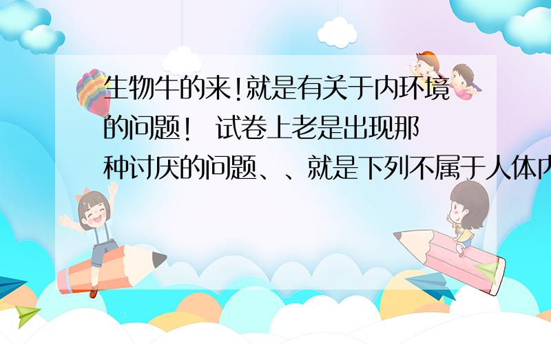 生物牛的来!就是有关于内环境的问题!  试卷上老是出现那种讨厌的问题、、就是下列不属于人体内环境组成成分的是 ?就是这种题.选项就是有好多陌生的东西.我都没把握,老是错!有没有哪个