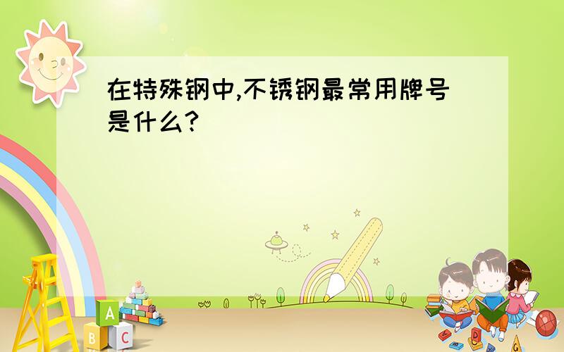 在特殊钢中,不锈钢最常用牌号是什么?