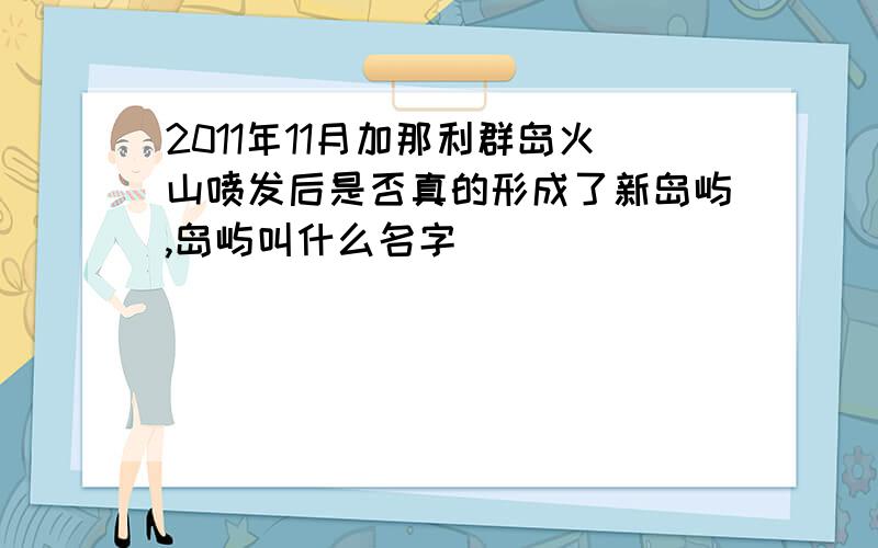 2011年11月加那利群岛火山喷发后是否真的形成了新岛屿,岛屿叫什么名字