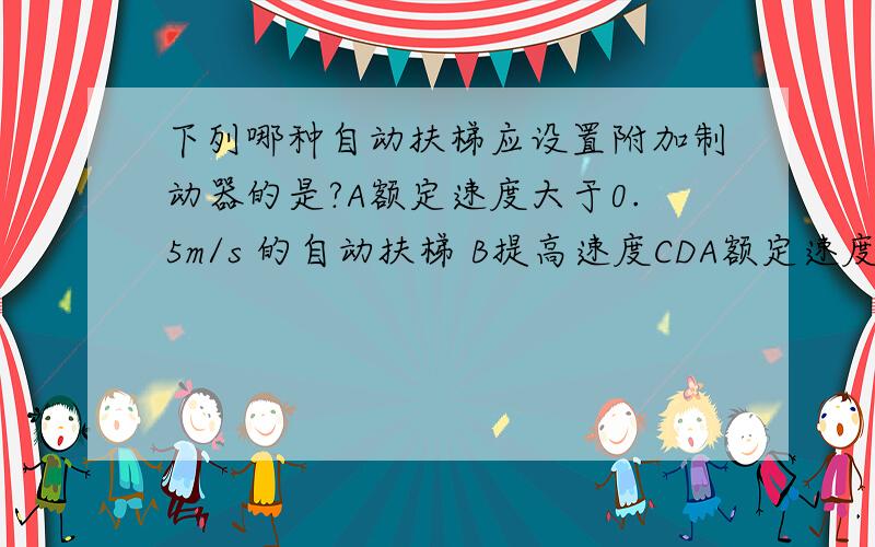 下列哪种自动扶梯应设置附加制动器的是?A额定速度大于0.5m/s 的自动扶梯 B提高速度CDA额定速度大于0.5m/s 的自动扶梯 B提升高度大于6m的自动扶梯 C倾角大于35度的自动扶梯 D室外运行