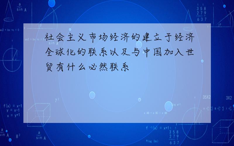 社会主义市场经济的建立于经济全球化的联系以及与中国加入世贸有什么必然联系