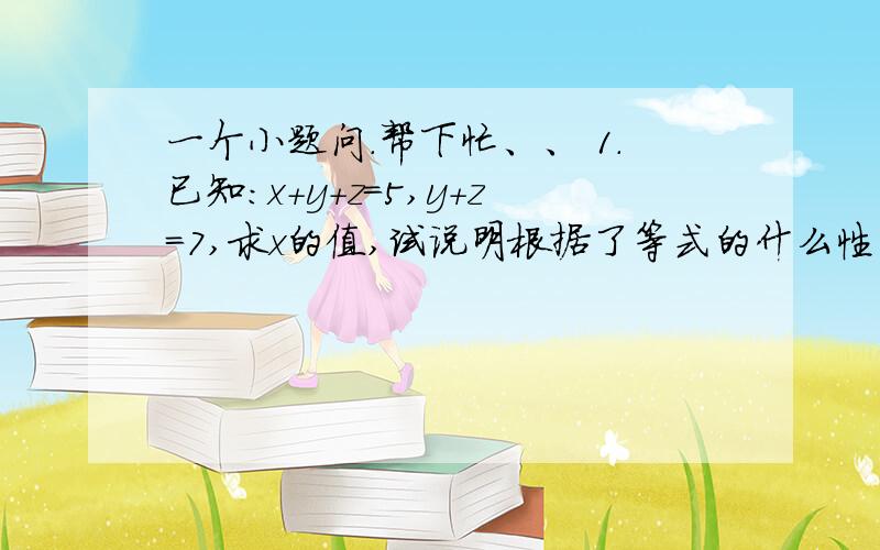 一个小题问.帮下忙、、 1.已知：x+y+z=5,y+z=7,求x的值,试说明根据了等式的什么性质?PS:就回答根据了什么性质.我问的是根据什么性质啊！