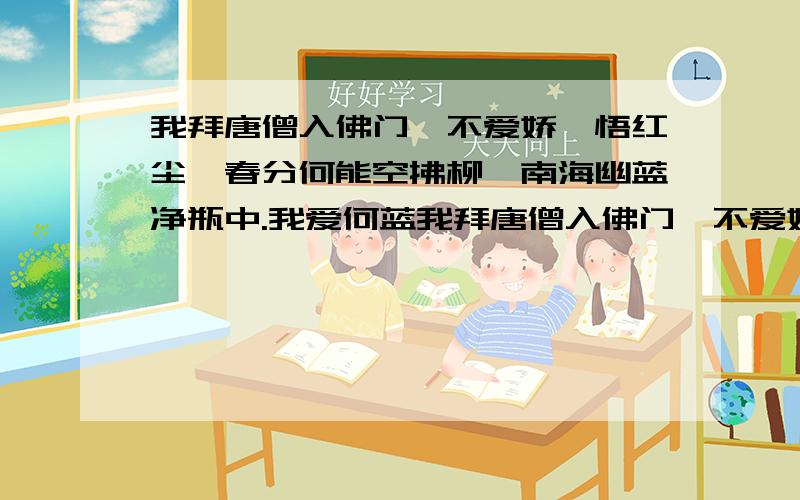 我拜唐僧入佛门,不爱娇娥悟红尘,春分何能空拂柳,南海幽蓝净瓶中.我爱何蓝我拜唐僧入佛门,不爱娇娥悟红尘,春分何能空拂柳,南海幽蓝净瓶中.我爱何蓝 .怎么把这首诗里的我爱何蓝改成我爱