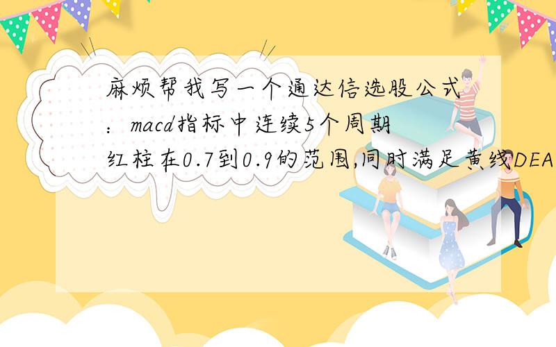 麻烦帮我写一个通达信选股公式：macd指标中连续5个周期红柱在0.7到0.9的范围,同时满足黄线DEA在0到0.9的范围.（其中周期数和红柱范围以及DEA范围我均可根据需要自己调节.