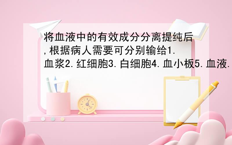 将血液中的有效成分分离提纯后,根据病人需要可分别输给1.血浆2.红细胞3.白细胞4.血小板5.血液.对于抗霉素不能控制的感染者和对他人血桨蛋白有过敏反应的贫血者,可分别输以（）.A.1、4.B.3