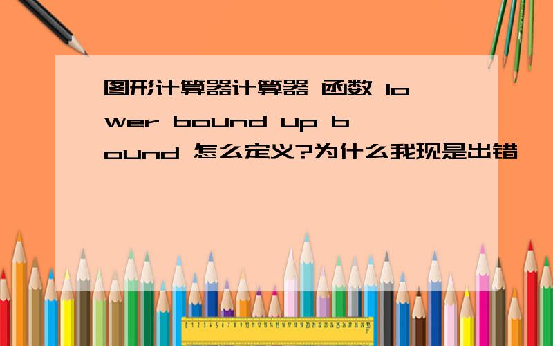 图形计算器计算器 函数 lower bound up bound 怎么定义?为什么我现是出错