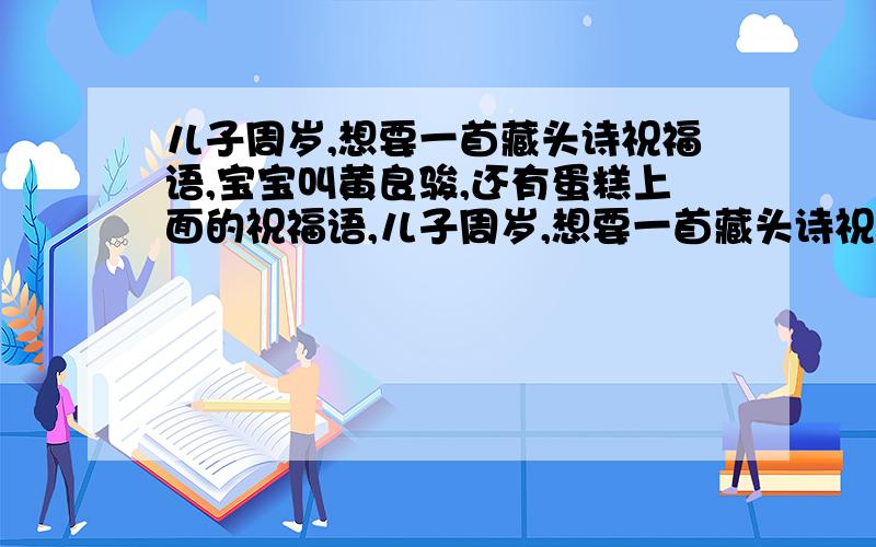 儿子周岁,想要一首藏头诗祝福语,宝宝叫黄良骏,还有蛋糕上面的祝福语,儿子周岁,想要一首藏头诗祝福语,宝宝叫黄良骏,还有蛋糕上面的祝福语,