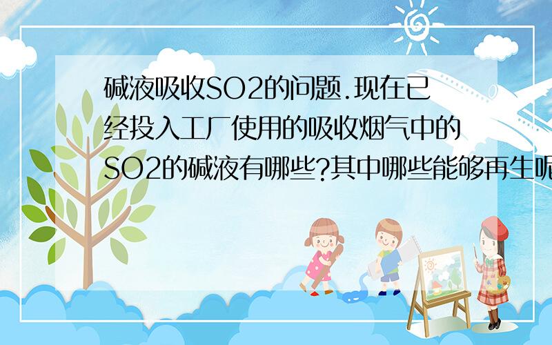 碱液吸收SO2的问题.现在已经投入工厂使用的吸收烟气中的SO2的碱液有哪些?其中哪些能够再生呢?有木有人给我介绍下,现在已经投入工厂使用的吸收烟气中的SO2的碱液有哪些?其中哪些能够再